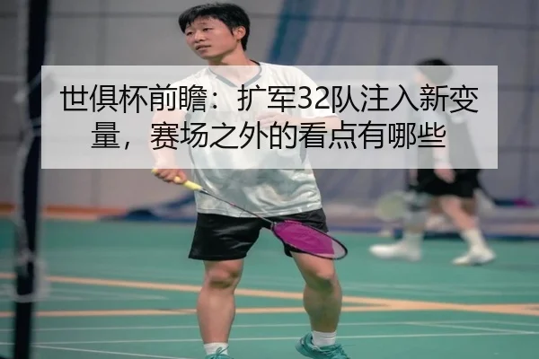 世俱杯前瞻：扩军32队注入新变量，赛场之外的看点有哪些 - leyu